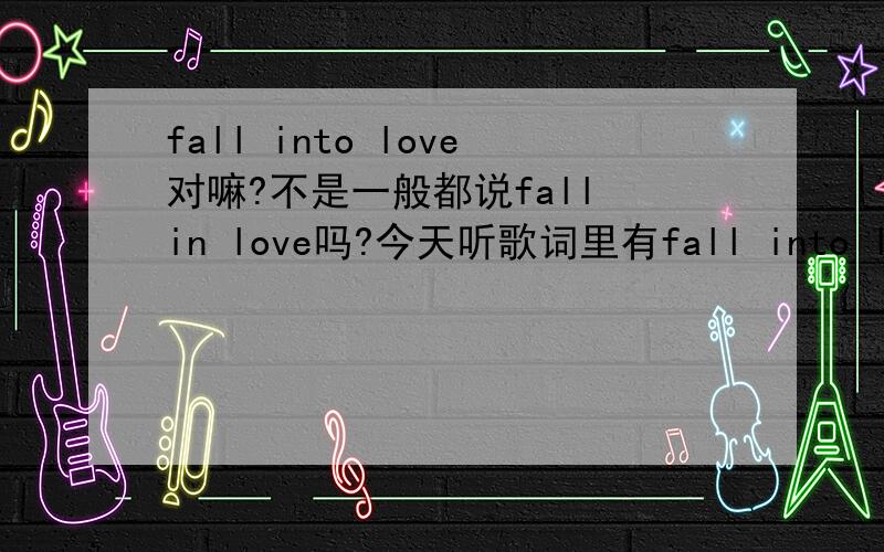 fall into love对嘛?不是一般都说fall in love吗?今天听歌词里有fall into love