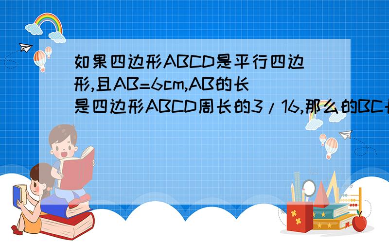 如果四边形ABCD是平行四边形,且AB=6cm,AB的长是四边形ABCD周长的3/16,那么的BC长是多少?