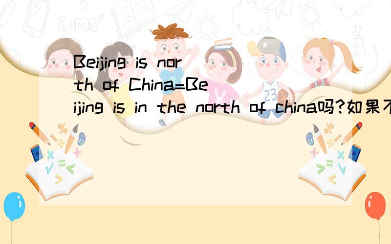 Beijing is north of China=Beijing is in the north of china吗?如果不等于,他们的区别