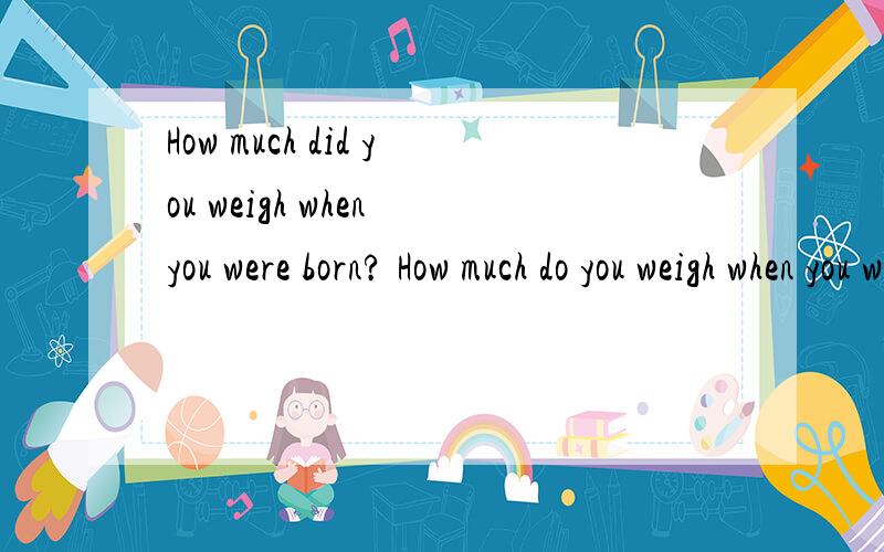 How much did you weigh when you were born? How much do you weigh when you were born?两句谁对谁错,；；理由!