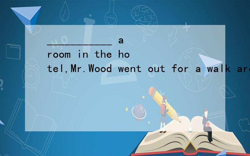 ___________ a room in the hotel,Mr.Wood went out for a walk around the small town.A.Taking B.Taken C.To take D.Having takenCan you tell me the reason in detail?