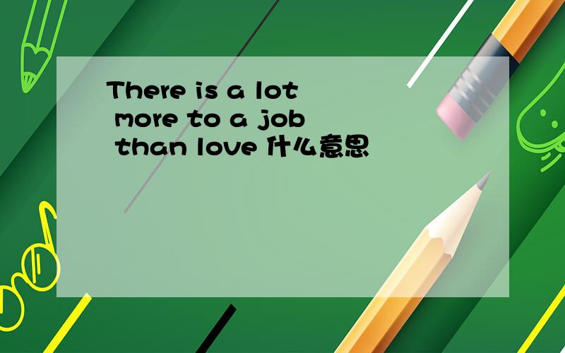 There is a lot more to a job than love 什么意思