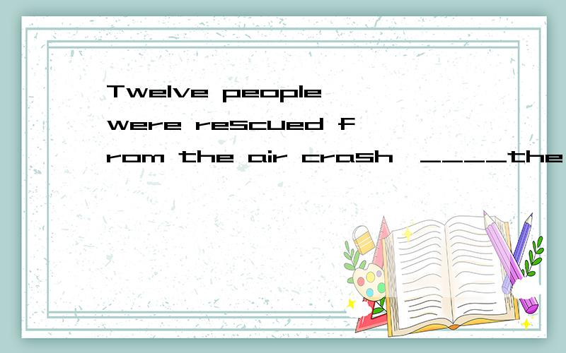 Twelve people were rescued from the air crash,____the pilot选填including included