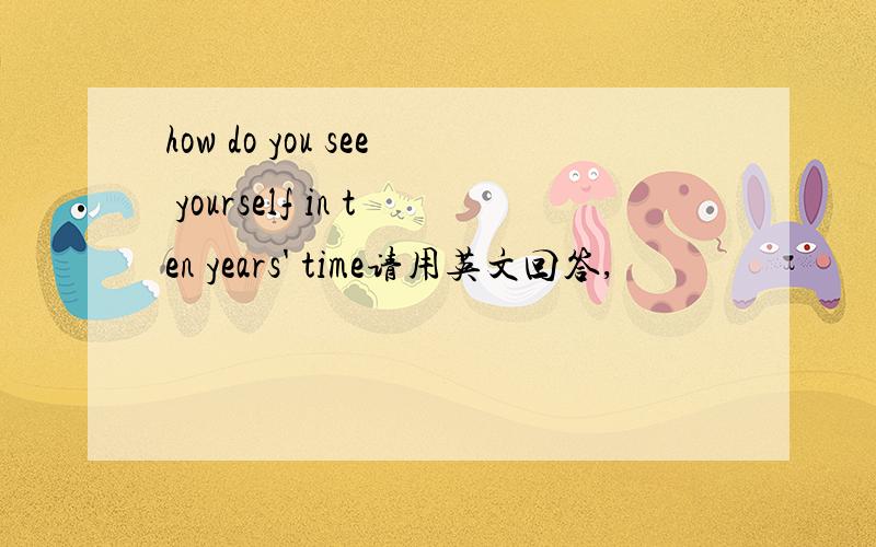 how do you see yourself in ten years' time请用英文回答,