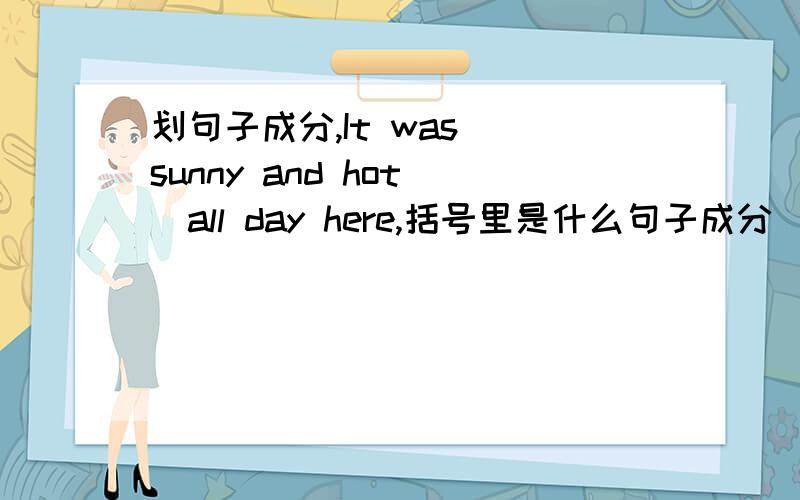 划句子成分,It was (sunny and hot )all day here,括号里是什么句子成分