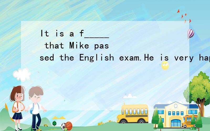 It is a f_____ that Mike passed the English exam.He is very happy.以字母f开头的一个单词,完形填空,