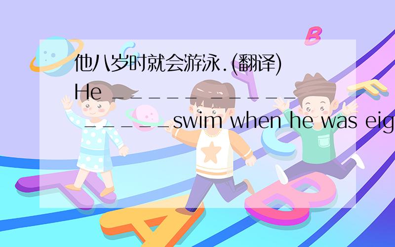 他八岁时就会游泳.(翻译) He _____ _____ _____swim when he was eight years old.