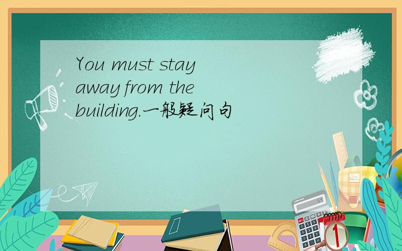 You must stay away from the building.一般疑问句