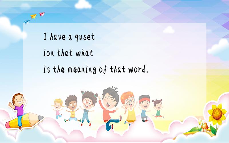 I have a qusetion that what is the meaning of that word.