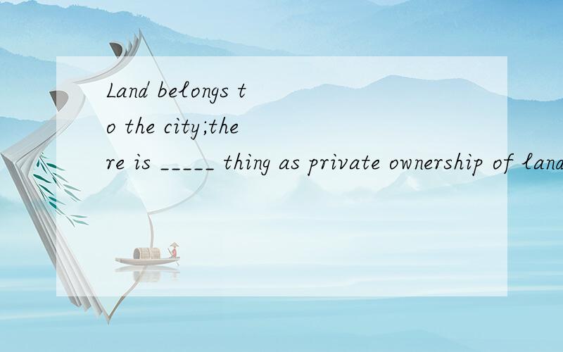 Land belongs to the city;there is _____ thing as private ownership of land.A.no such aB.not suchC.not such aD.no such正确答案是：