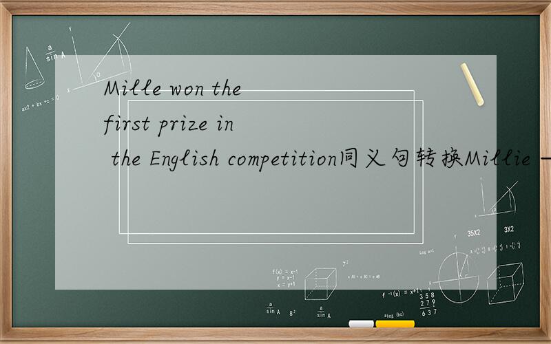 Mille won the first prize in the English competition同义句转换Millie —— ——in the English competition两空
