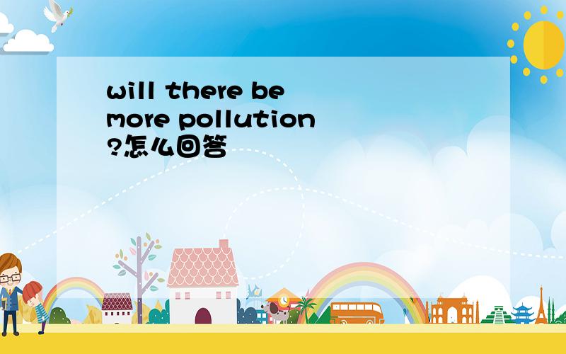 will there be more pollution?怎么回答