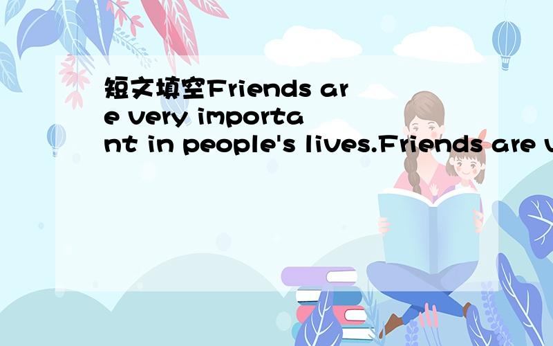 短文填空Friends are very important in people's lives.Friends are very important in people's lives.(1)_____ friends be different or the same?For me,I like to have friends who (2)_____ different from me.My best (3)_____ Frank is taller than me.