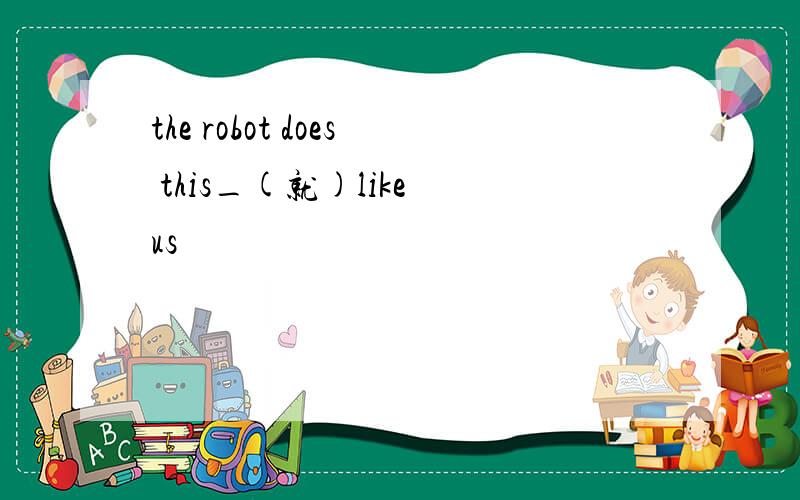 the robot does this_(就)like us