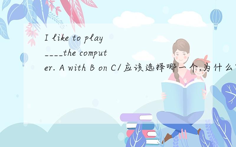 I like to play____the computer. A with B on C/应该选择哪一个,为什么?