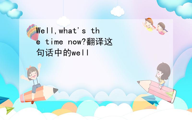 Well,what's the time now?翻译这句话中的well