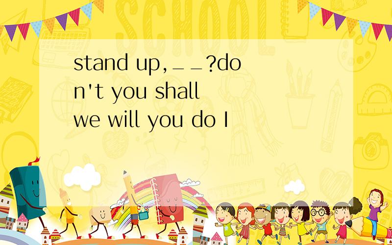 stand up,__?don't you shall we will you do I