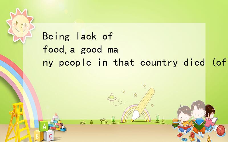 Being lack of food,a good many people in that country died (of ) hunger at the end of last year.为什么用of