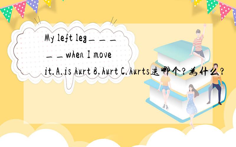 My left leg_____when I move it.A.is hurt B,hurt C.hurts选哪个?为什么?