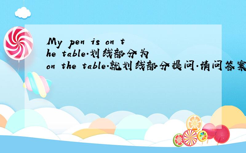 My pen is on the table.划线部分为on the table.就划线部分提问.请问答案是Where is my pen?还是Where is your pen?