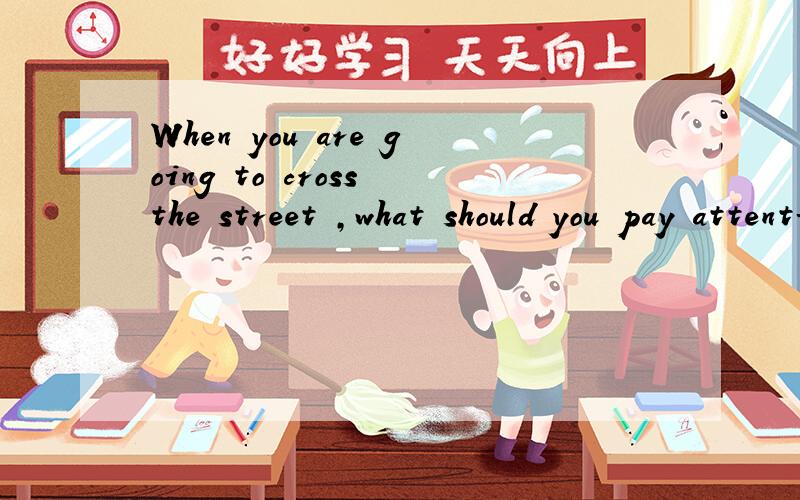 When you are going to cross the street ,what should you pay attention to?的翻译是什么