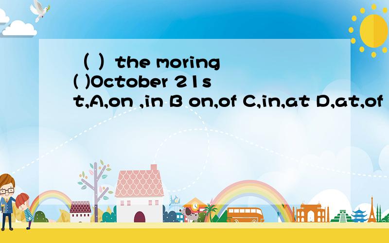（ ）the moring ( )October 21st,A,on ,in B on,of C,in,at D,at,of