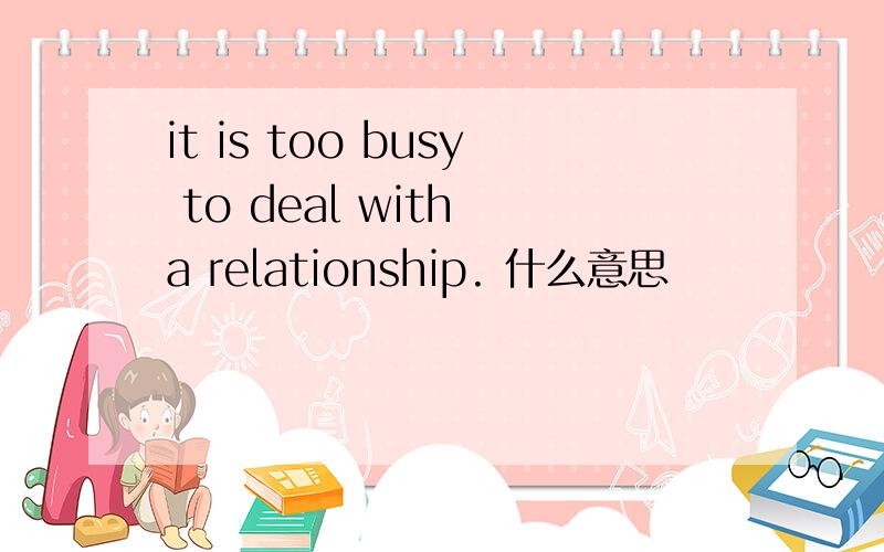 it is too busy to deal with a relationship. 什么意思