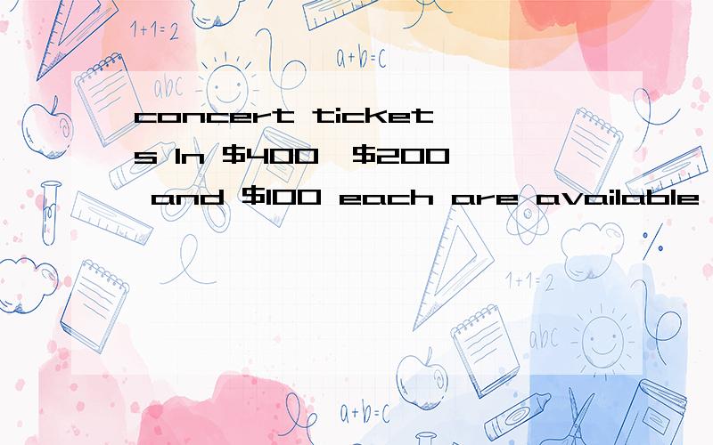 concert tickets In $400,$200 and $100 each are available for sale.the number of $200 tickets sold is a 4 times as many as that of $400 tickets.the number of $100 tickets sold is 380 more than that of $200 tickets.if the total income from te sale of t