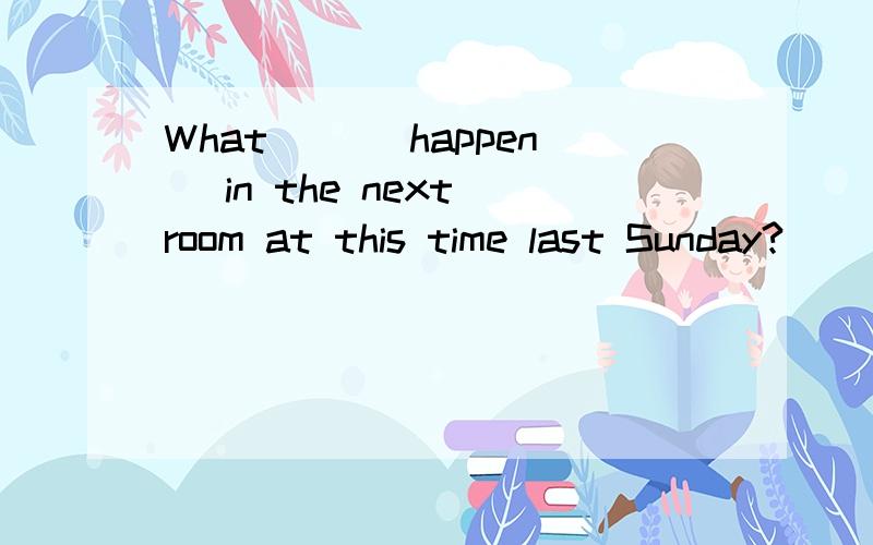 What __(happen) in the next room at this time last Sunday?