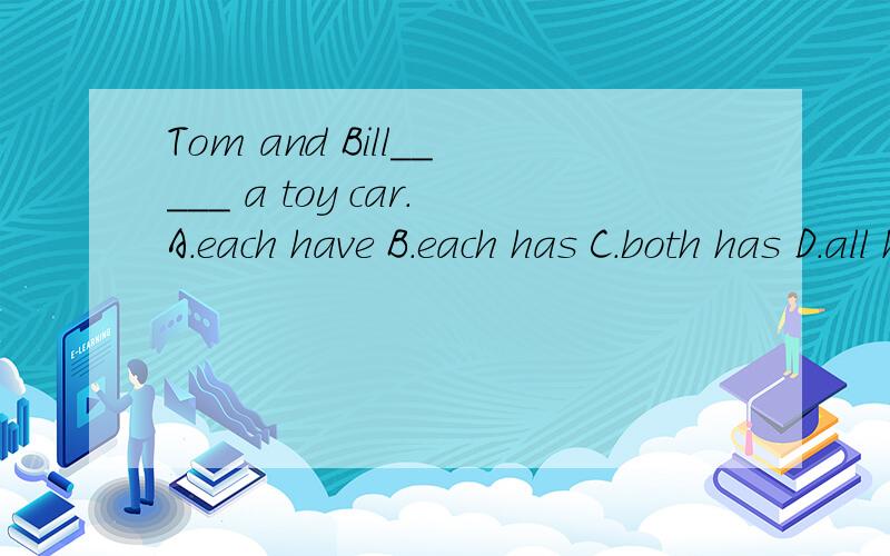 Tom and Bill_____ a toy car.A.each have B.each has C.both has D.all have 正确答案是什么,为什么?