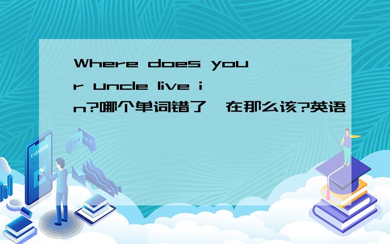 Where does your uncle live in?哪个单词错了,在那么该?英语
