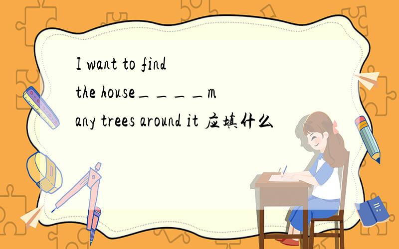 I want to findthe house____many trees around it 应填什么