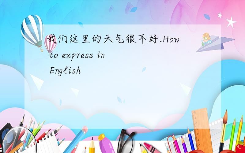 我们这里的天气很不好.How to express in English