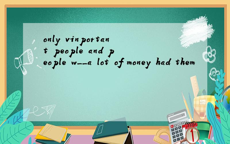 only vinportant people and people w__a lot of money had them