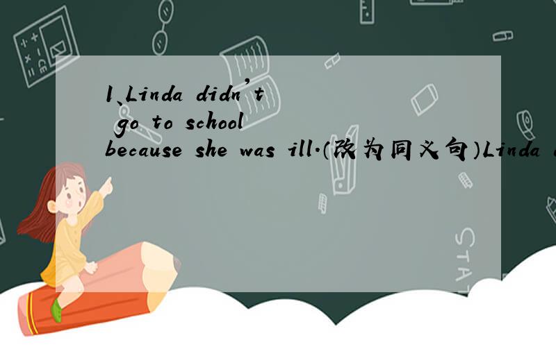 1、Linda didn't go to school because she was ill.（改为同义句）Linda didn't go to school _____ _____ illness.2、There is a little ink in the bottle ,is there?（有一处错误,找出并改正）3、--- Who is your brother （有一处错误