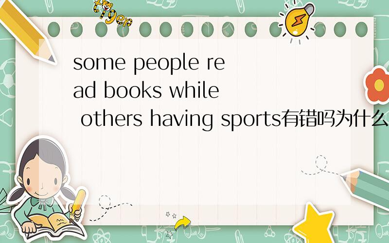 some people read books while others having sports有错吗为什么?
