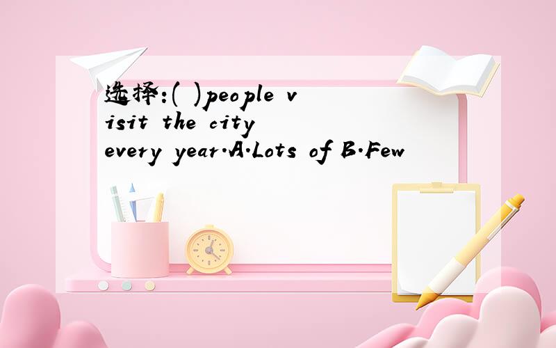 选择:( )people visit the city every year.A.Lots of B.Few