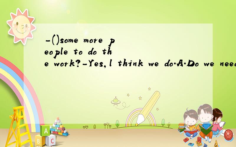 -()some more people to do the work?-Yes,l think we do.A.Do we need to ask for .B.Need we do ask for.C.Do we need ask for为什么选择A谢谢