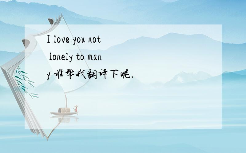 I love you not lonely to many 谁帮我翻译下呢.
