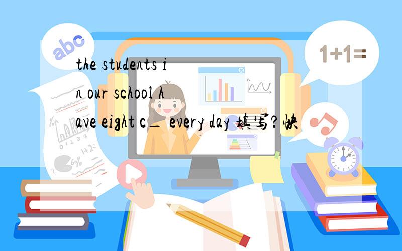 the students in our school have eight c_ every day 填写?快