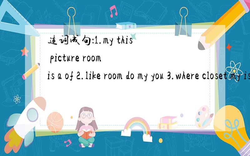连词成句：1.my this picture room is a of 2.like room do my you 3.where closet my is new 再加一个：see what bed over the can you