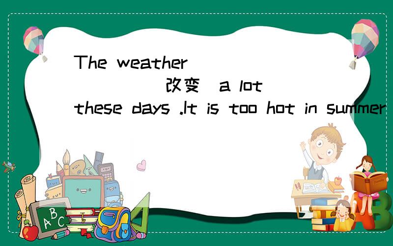 The weather ______(改变）a lot these days .It is too hot in summer and too cold in winter.单词拼写 ,空处为单词改变,需要怎样的变化,怎样写,人教版英语7年级下7至9单元单词.谢