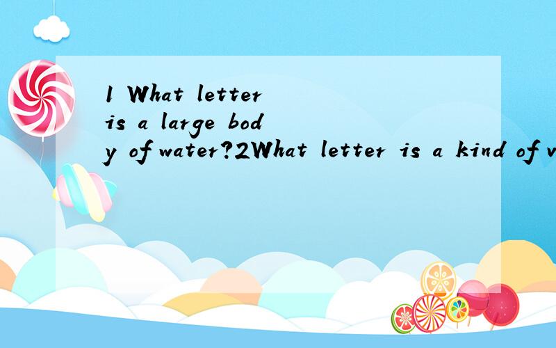 1 What letter is a large body of water?2What letter is a kind of vegetable?