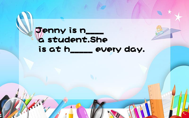 Jenny is n____ a student.She is at h_____ every day.