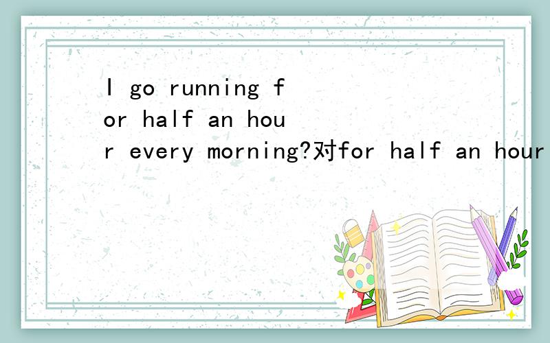 I go running for half an hour every morning?对for half an hour 提问,马上就要