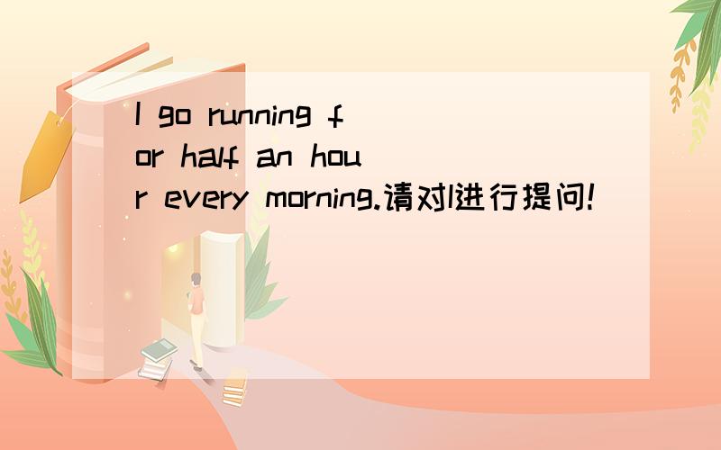 I go running for half an hour every morning.请对I进行提问!