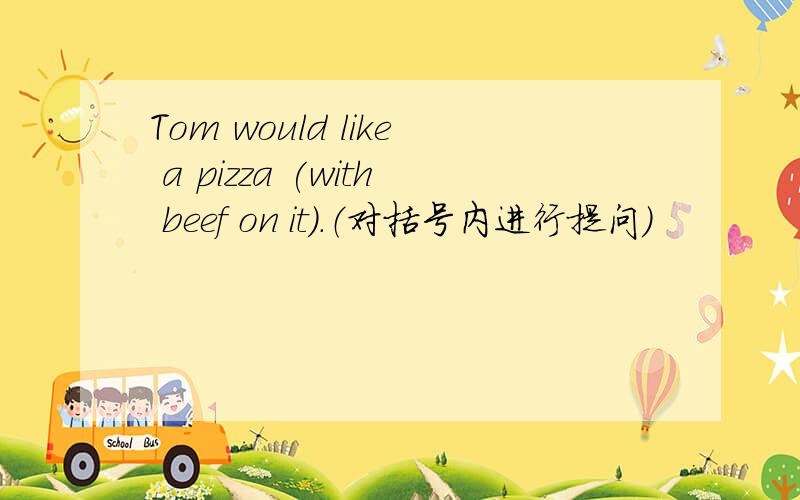Tom would like a pizza (with beef on it).（对括号内进行提问）