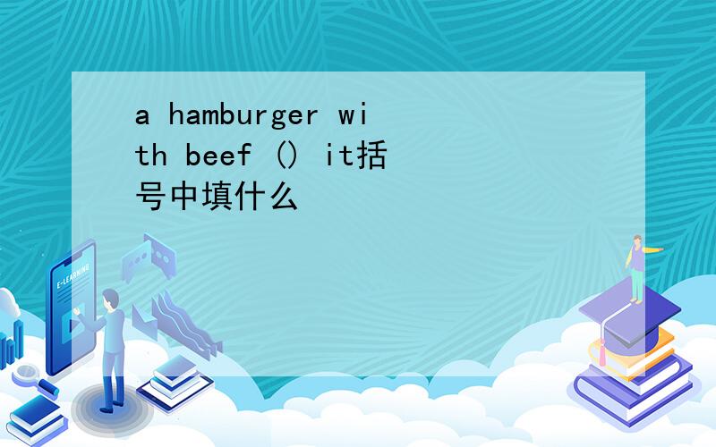 a hamburger with beef () it括号中填什么