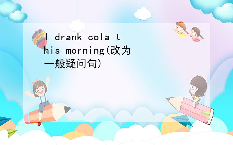 l drank cola this morning(改为一般疑问句)