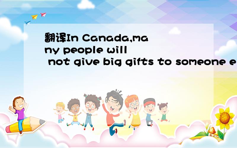翻译In Canada,many people will not give big gifts to someone else.They will pay for a park bench or a tree to help remember a person